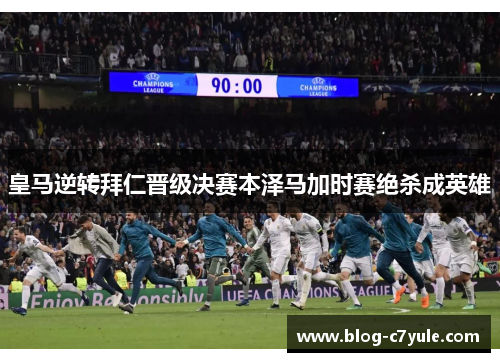皇马逆转拜仁晋级决赛本泽马加时赛绝杀成英雄